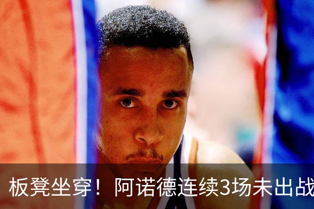 板凳坐穿！阿诺德连续3场未出战，年薪超3100万赛季6场1助丢主力
